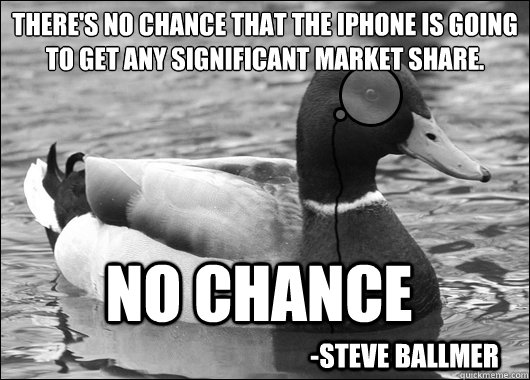 There's no chance that the iPhone is going to get any significant market share. 
 No chance  -Steve Ballmer - There's no chance that the iPhone is going to get any significant market share. 
 No chance  -Steve Ballmer  Outdated Advice Mallard