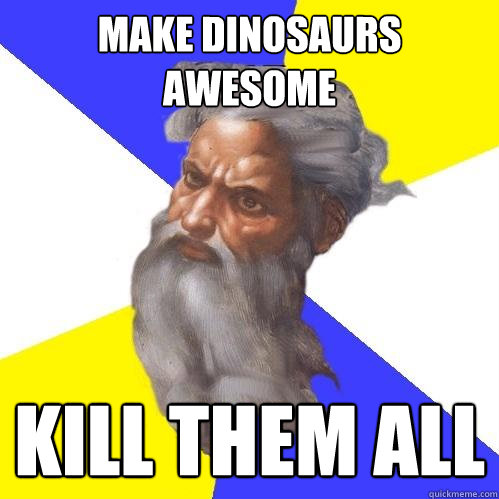 make dinosaurs awesome kill them all  Advice God