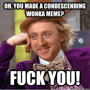 Oh, you made a condescending wonka meme? fuck you! - Oh, you made a condescending wonka meme? fuck you!  Condescending Wonka