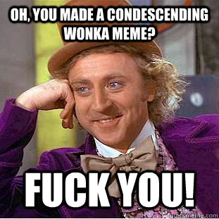 Oh, you made a condescending wonka meme? fuck you!  Condescending Wonka