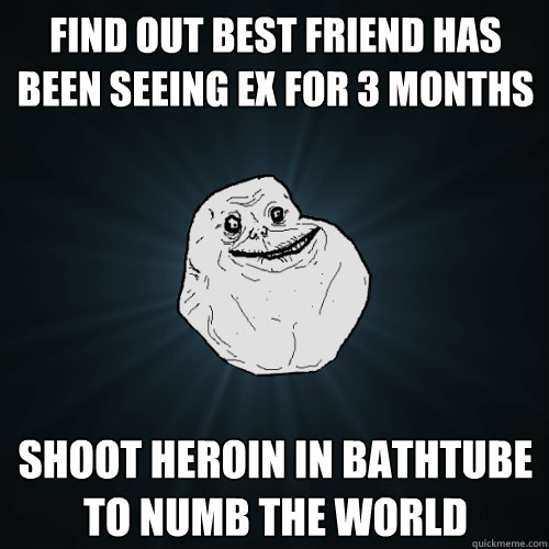 Find out best friend has been seeing ex for 3 months shoot Heroin in bathtube to numb the world  Forever Alone