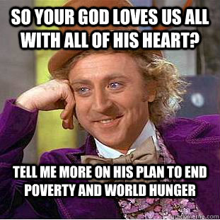 So your god loves us all with all of his heart? Tell me more on his plan to end poverty and world hunger - So your god loves us all with all of his heart? Tell me more on his plan to end poverty and world hunger  Condescending Wonka