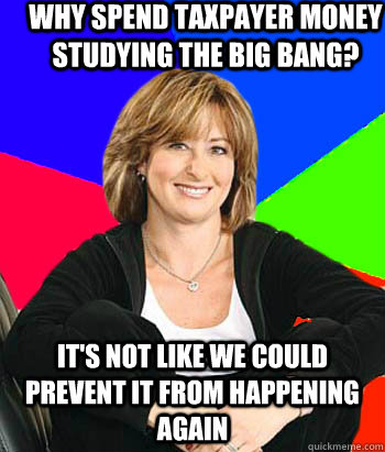 Why spend taxpayer money studying the Big Bang? It's not like we could prevent it from happening again - Why spend taxpayer money studying the Big Bang? It's not like we could prevent it from happening again  Sheltering Suburban Mom