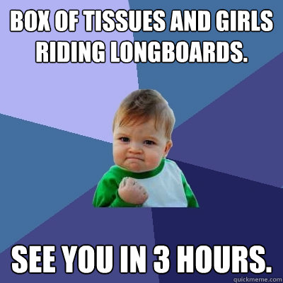 Box of tissues and girls riding longboards. See you in 3 hours.  Success Kid