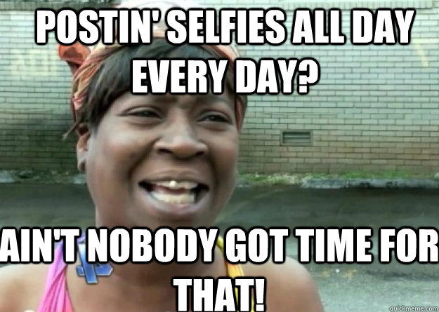 Postin' selfies all day every day? AIN'T NOBODY GOT TIME FOR THAT!  Aint nobody got time for that