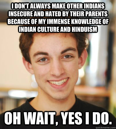i don't always make other indians insecure and hated by their parents because of my immense knowledge of indian culture and hinduism oh wait, yes i do.   