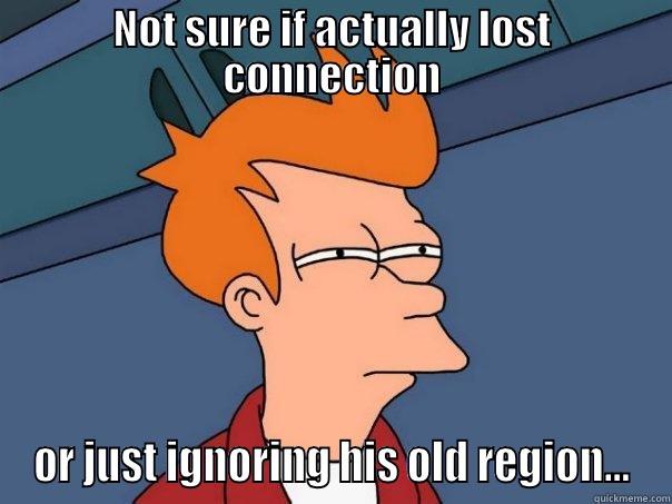 NOT SURE IF ACTUALLY LOST CONNECTION OR JUST IGNORING HIS OLD REGION... Futurama Fry