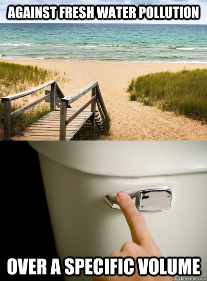 against fresh water pollution over a specific volume - against fresh water pollution over a specific volume  humans are stupid