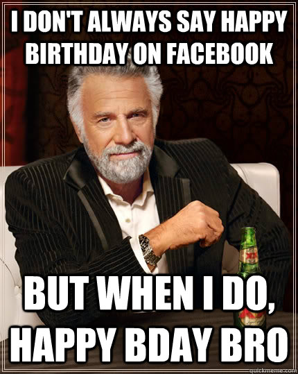 I don't always say Happy Birthday on Facebook but when I do,        Happy BDay Bro - I don't always say Happy Birthday on Facebook but when I do,        Happy BDay Bro  The Most Interesting Man In The World