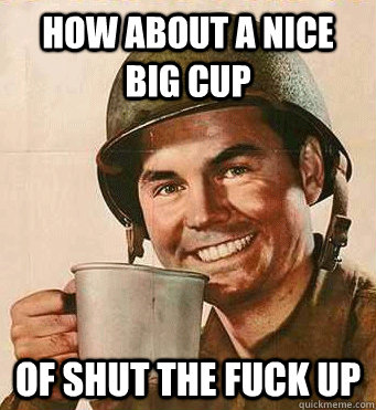 How about a nice big cup of shut the fuck up - How about a nice big cup of shut the fuck up  Misc
