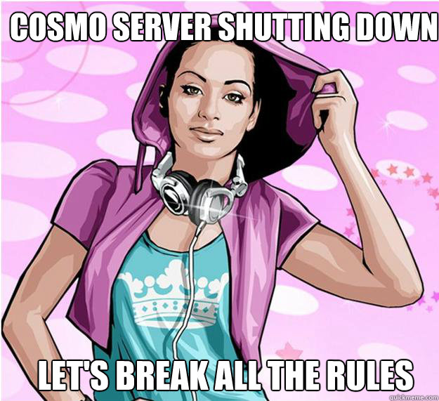 Cosmo server shutting down LET'S BREAK ALL THE RULES - Cosmo server shutting down LET'S BREAK ALL THE RULES  gosupermodel problems