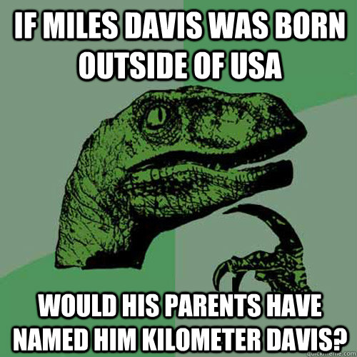 If Miles Davis was born outside of USA Would his parents have named him Kilometer Davis? - If Miles Davis was born outside of USA Would his parents have named him Kilometer Davis?  Philosoraptor