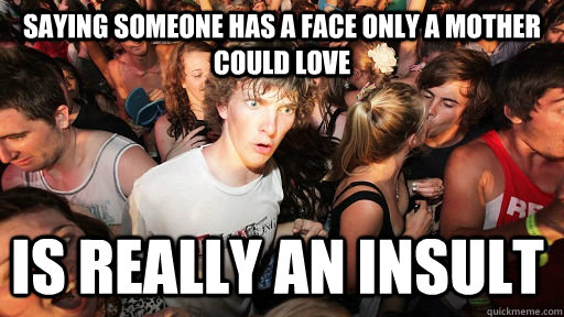 saying someone has a face only a mother could love is really an insult  Sudden Clarity Clarence