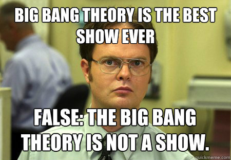 Big Bang Theory is the best show ever False: The big bang theory is not a show.  Dwight