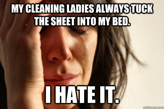 My cleaning ladies always tuck the sheet into my bed. I hate it. - My cleaning ladies always tuck the sheet into my bed. I hate it.  First World Problems