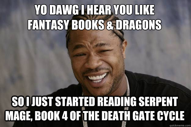 YO DAWG I HEAR YOU LIKE 
FANTASY BOOKS & DRAGONS SO I JUST STARTED READING SERPENT MAGE, BOOK 4 OF THE DEATH GATE CYCLE   Xzibit meme