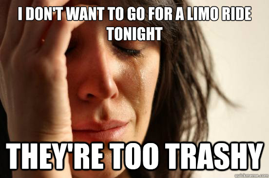 I don't want to go for a limo ride tonight they're too trashy - I don't want to go for a limo ride tonight they're too trashy  First World Problems