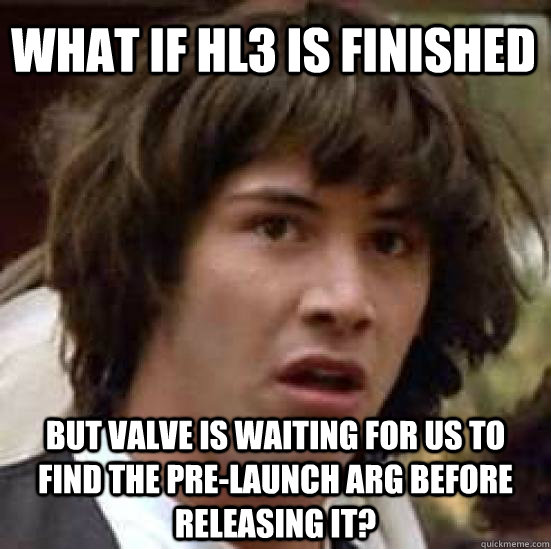 What if HL3 is finished but valve is waiting for us to find the pre-launch ARG before releasing it?  conspiracy keanu