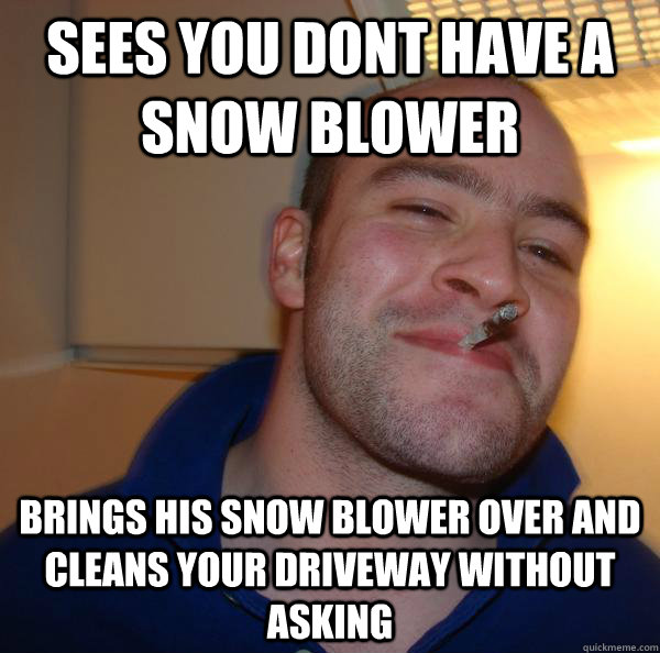 sees you dont have a snow blower brings his snow blower over and cleans
