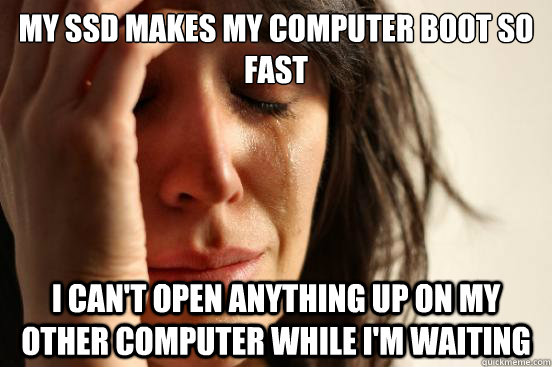 My SSD makes my computer boot so fast I can't open anything up on my other computer while I'm waiting  First World Problems