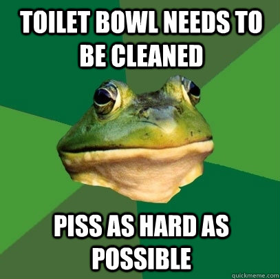 toilet bowl needs to be cleaned piss as hard as possible  Foul Bachelor Frog