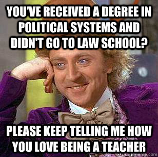 you've received a degree in political systems and didn't go to law school? please keep telling me how you love being a teacher  Condescending Wonka