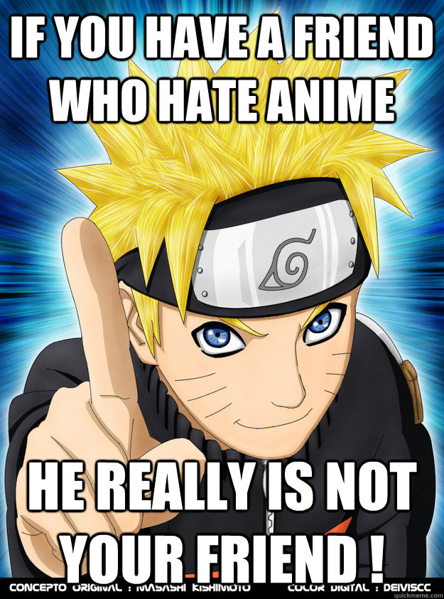 If you have a friend who hate Anime He really is not your friend !   Advice Naruto