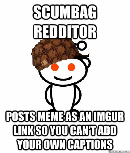 Scumbag redditor posts meme as an imgur link so you can't add your own captions  Scumbag Redditor