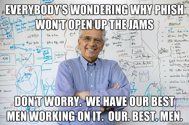 Everybody's wondering why phish won't open up the jams Don't worry.  We have our best men working on it.  Our. best. men. - Everybody's wondering why phish won't open up the jams Don't worry.  We have our best men working on it.  Our. best. men.  Engineering Professor
