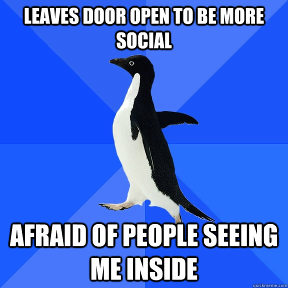 Leaves door open to be more social Afraid of people seeing me inside  Socially Awkward Penguin
