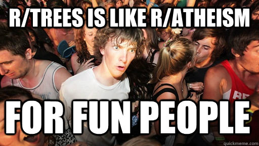 r/trees is like r/atheism for fun people  Sudden Clarity Clarence