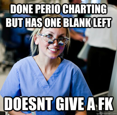 Done perio charting but has one blank left doesnt give a fk - Done perio charting but has one blank left doesnt give a fk  overworked dental student