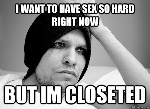 I want to have sex so hard right now but im closeted - I want to have sex so hard right now but im closeted  First World Gay Problems