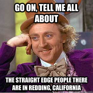 Go on, Tell me all about the straight edge people there are in redding, California - Go on, Tell me all about the straight edge people there are in redding, California  Condescending Wonka