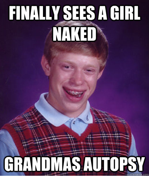 finally sees a girl naked grandmas autopsy - finally sees a girl naked grandmas autopsy  Bad Luck Brian