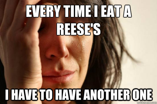 Every time i eat a reese's I have to have another one  First World Problems