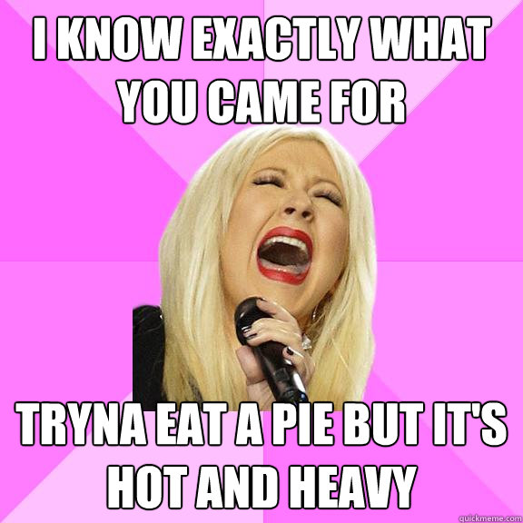I know exactly what you came for Tryna eat a pie but it's hot and heavy  Wrong Lyrics Christina