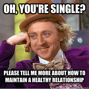 Oh, you're single? Please tell me more about how to maintain a healthy relationship  Condescending Wonka