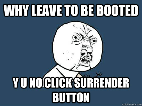 Why leave to be booted  y u no click surrender button - Why leave to be booted  y u no click surrender button  Misc
