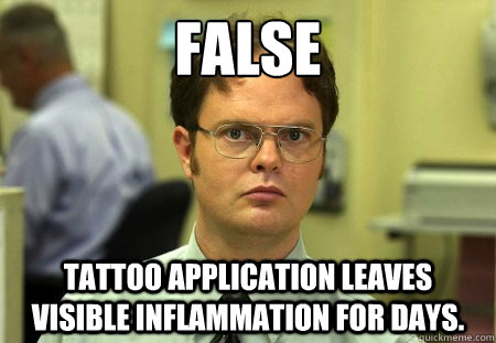 FALSE
 Tattoo application leaves visible inflammation for days.  Dwight Schrute Knows Best