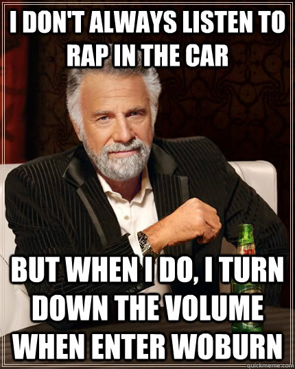 I don't always listen to rap in the car but when i do, i turn down the volume when enter Woburn  The Most Interesting Man In The World