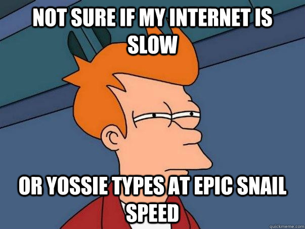 Not sure if my internet is slow or yossie types at epic snail speed  Not sure if deaf