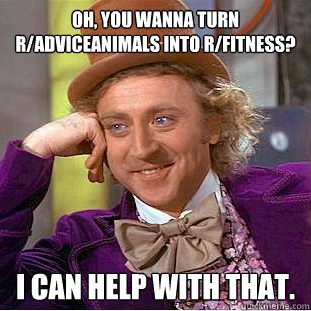 Oh, you wanna turn r/AdviceAnimals into r/fitness? I can help with that.  Condescending Wonka