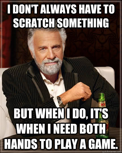 I don't always have to scratch something but when I do, it's when I need both hands to play a game.  The Most Interesting Man In The World