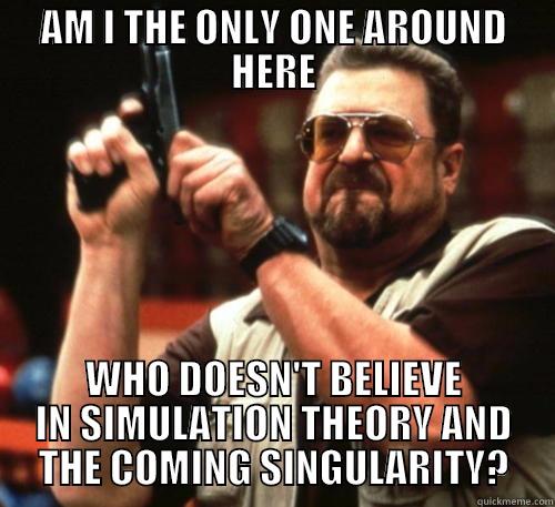 AM I THE ONLY ONE AROUND HERE WHO DOESN'T BELIEVE IN SIMULATION THEORY AND THE COMING SINGULARITY? Am I The Only One Around Here