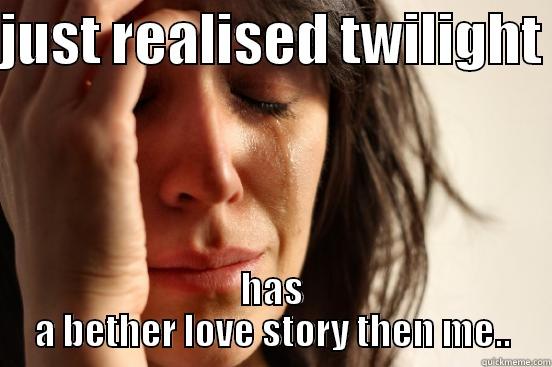 JUST REALISED TWILIGHT  HAS A BETHER LOVE STORY THEN ME.. First World Problems