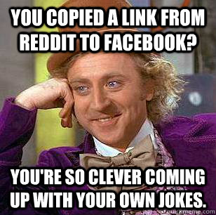 You copied a link from Reddit to Facebook? You're so clever coming up with your own jokes. - You copied a link from Reddit to Facebook? You're so clever coming up with your own jokes.  Condescending Wonka