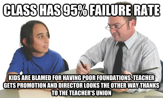 CLASS HAS 95% FAILURE RATE KIDS ARE BLAMED FOR HAVING POOR FOUNDATIONS. tEACHER GETS PROMOTION AND DIRECTOR LOOKS THE OTHER WAY THANKS TO THE TEACHER'S UNION  Bad school guidance counselor