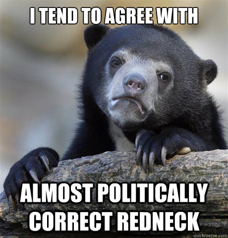 I tend to agree with Almost politically correct redneck  Confession Bear