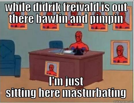 WHILE DIDRIK FREIVALD IS OUT THERE BAWLIN AND PIMPIN I'M JUST SITTING HERE MASTURBATING Misc